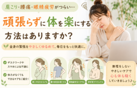 肩こり・腰痛・眼精疲労がつらい…頑張らずに体を楽にする方法はありますか？